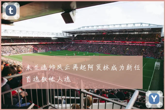 米兰选帅风云再起阿莫林成为新任首选教练人选
