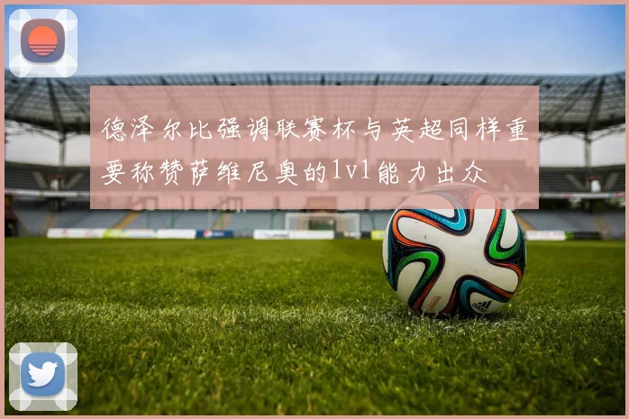 德泽尔比强调联赛杯与英超同样重要称赞萨维尼奥的1v1能力出众