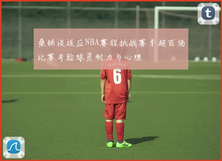 桑顿谈适应NBA赛程挑战赛季超百场比赛考验球员耐力与心理