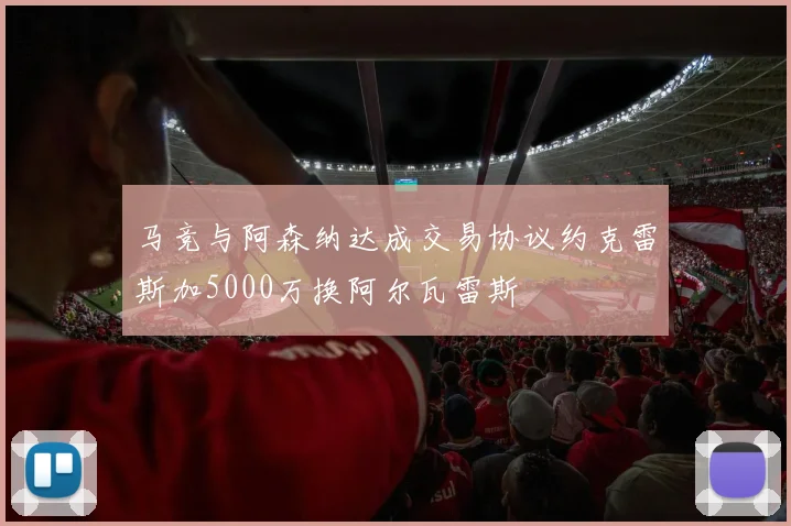 马竞与阿森纳达成交易协议约克雷斯加5000万换阿尔瓦雷斯