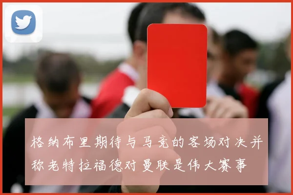 格纳布里期待与马竞的客场对决并称老特拉福德对曼联是伟大赛事