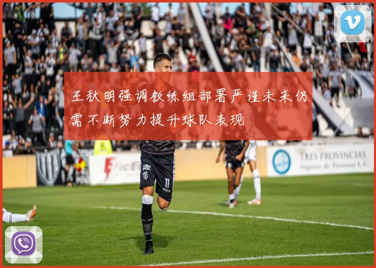 王秋明强调教练组部署严谨未来仍需不断努力提升球队表现