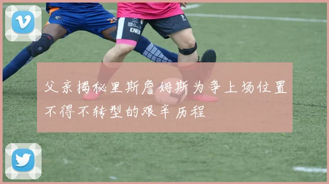 父亲揭秘里斯詹姆斯为争上场位置不得不转型的艰辛历程