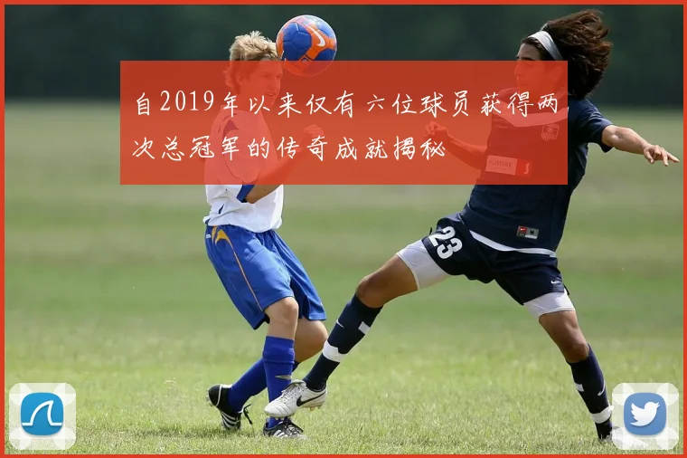 自2019年以来仅有六位球员获得两次总冠军的传奇成就揭秘