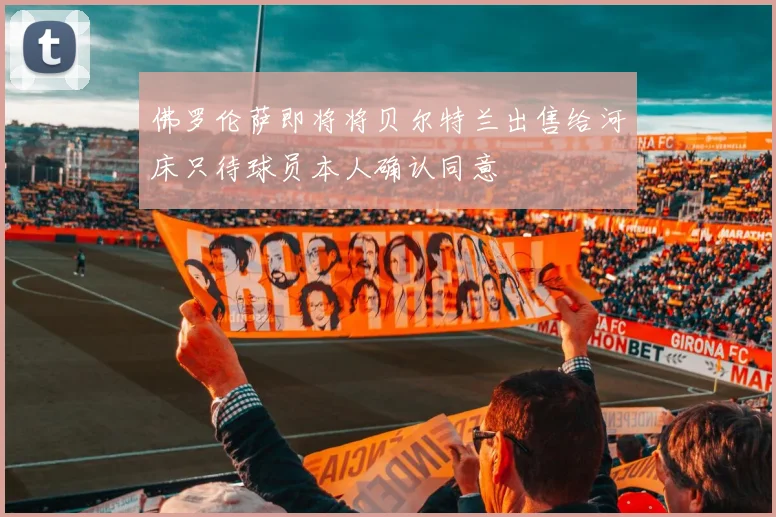 佛罗伦萨即将将贝尔特兰出售给河床只待球员本人确认同意