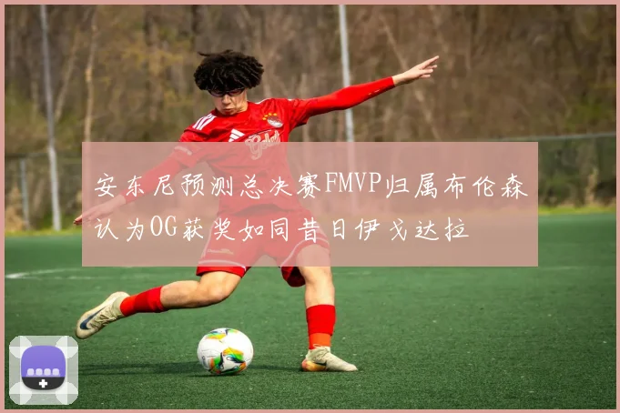 安东尼预测总决赛FMVP归属布伦森认为OG获奖如同昔日伊戈达拉