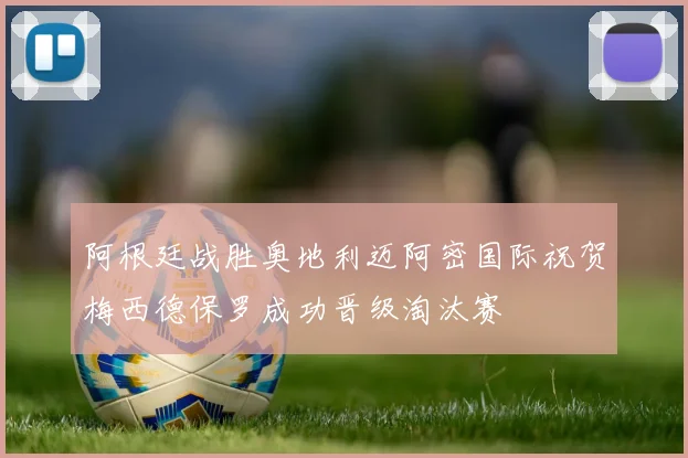 阿根廷战胜奥地利迈阿密国际祝贺梅西德保罗成功晋级淘汰赛
