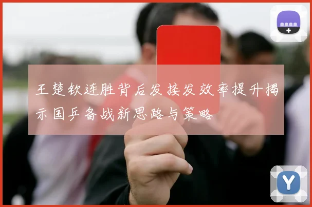 王楚钦连胜背后发接发效率提升揭示国乒备战新思路与策略