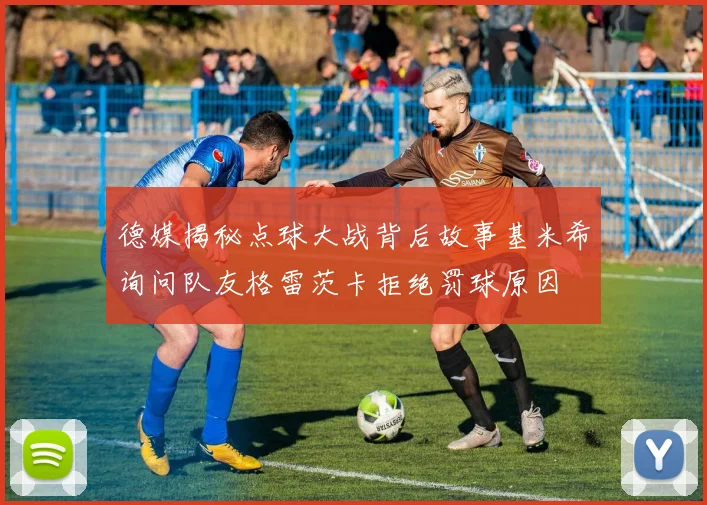 德媒揭秘点球大战背后故事基米希询问队友格雷茨卡拒绝罚球原因