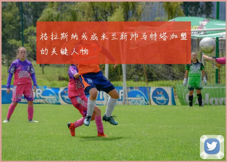 格拉斯纳或成米兰新帅马特塔加盟的关键人物