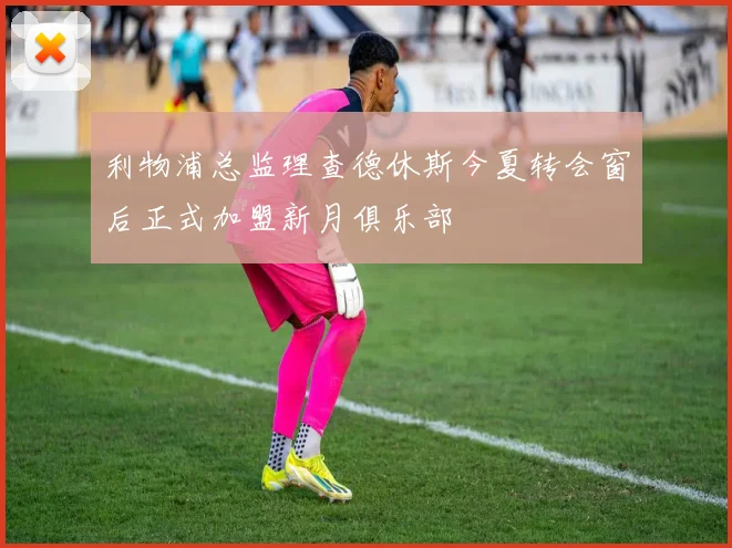 利物浦总监理查德休斯今夏转会窗后正式加盟新月俱乐部