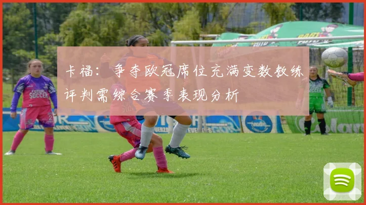卡福：争夺欧冠席位充满变数教练评判需综合赛季表现分析
