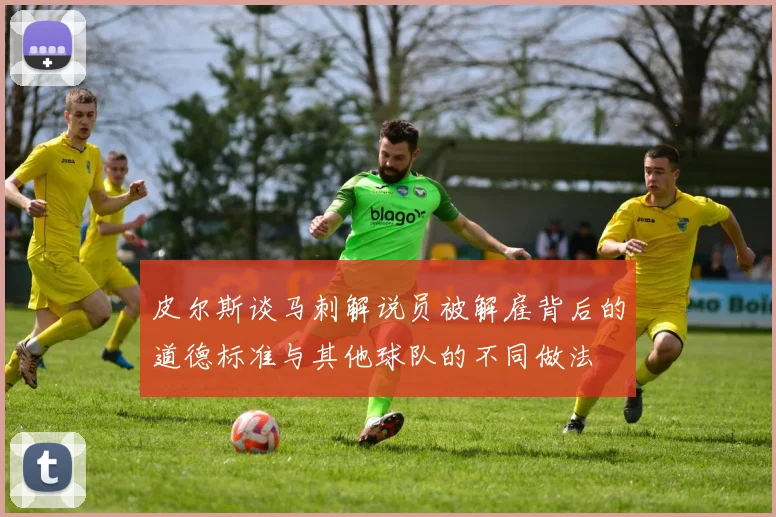 皮尔斯谈马刺解说员被解雇背后的道德标准与其他球队的不同做法
