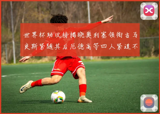 世界杯助攻榜揭晓奥利塞领衔吉马良斯紧随其后厄德高等四人紧追不舍