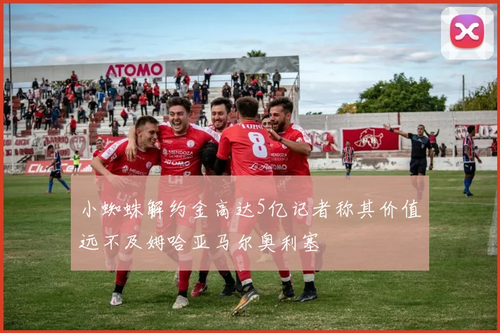 小蜘蛛解约金高达5亿记者称其价值远不及姆哈亚马尔奥利塞