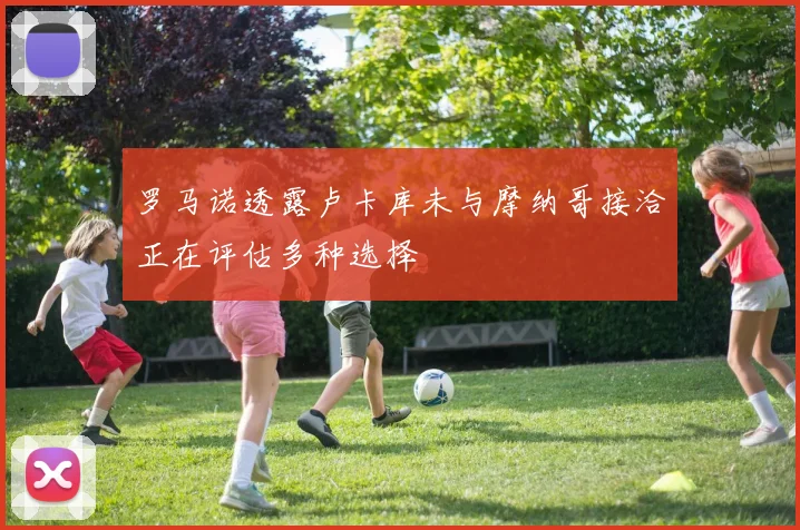 罗马诺透露卢卡库未与摩纳哥接洽正在评估多种选择