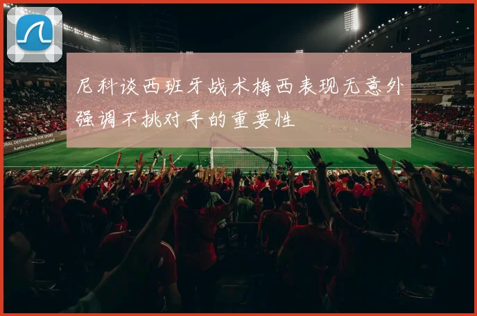 尼科谈西班牙战术梅西表现无意外强调不挑对手的重要性
