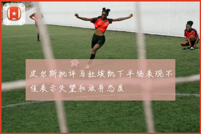 皮尔斯批评马杜埃凯下半场表现不佳表示失望和放弃态度