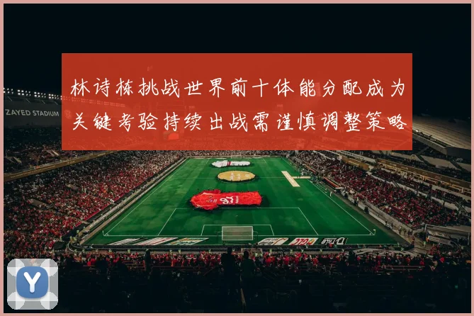 林诗栋挑战世界前十体能分配成为关键考验持续出战需谨慎调整策略