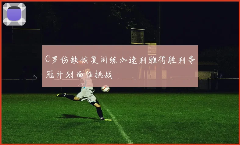 C罗伤缺恢复训练加速利雅得胜利争冠计划面临挑战