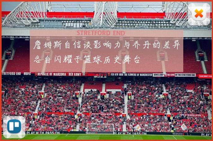 詹姆斯自信谈影响力与乔丹的差异各自闪耀于篮球历史舞台