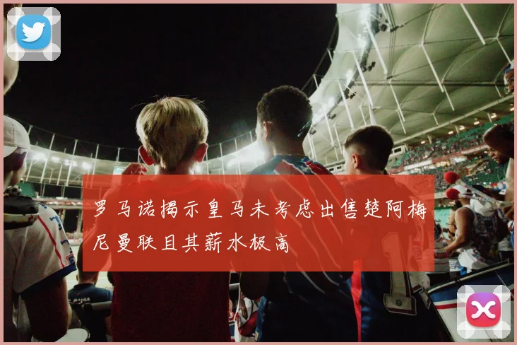 罗马诺揭示皇马未考虑出售楚阿梅尼曼联且其薪水极高