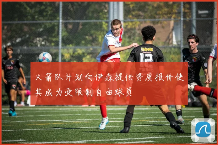 火箭队计划向伊森提供资质报价使其成为受限制自由球员