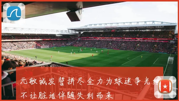 元敏诚发誓拼尽全力为球迷争光绝不让脏话伴随失利而来