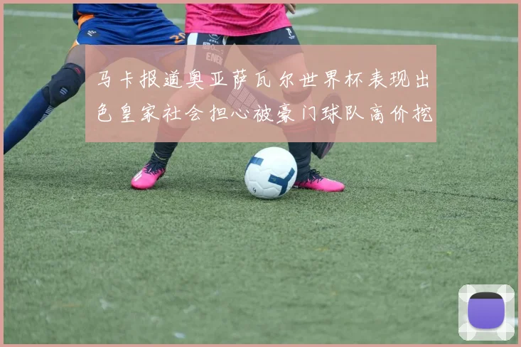 马卡报道奥亚萨瓦尔世界杯表现出色皇家社会担心被豪门球队高价挖角