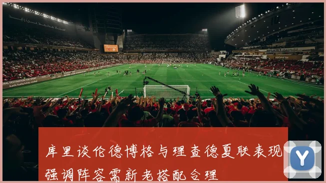 库里谈伦德博格与理查德夏联表现强调阵容需新老搭配合理